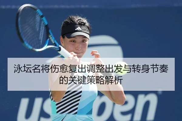 泳坛名将伤愈复出调整出发与转身节奏的关键策略解析